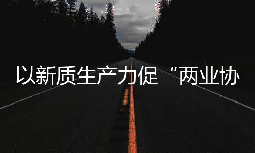 探索质生中建质量工业两业协同新型新范科工以新式化高产力促发展建筑